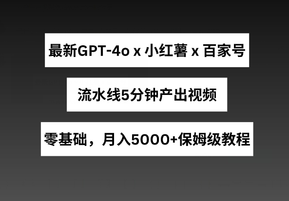 最新GPT4o结合小红书商单+百家号，流水线5分钟产出视频，月入5000+【揭秘】-南青云资源库
