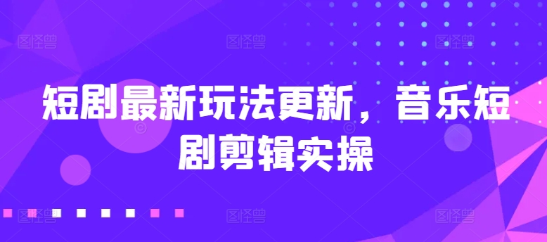 短剧最新玩法更新，音乐短剧剪辑实操【揭秘】-南青云资源库