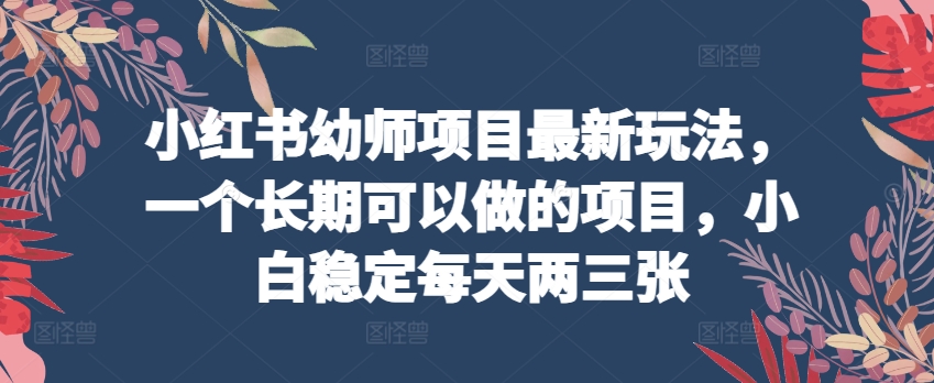 小红书幼师项目最新玩法，一个长期可以做的项目，小白稳定每天两三张-南青云资源库