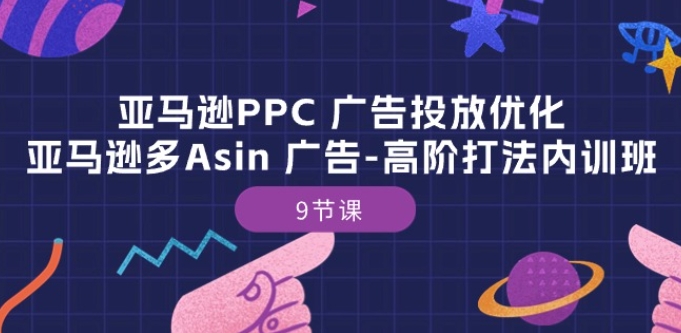 亚马逊PPC 广告投放优化：亚马逊多Asin 广告-高阶打法内训班-9节课-南青云资源库