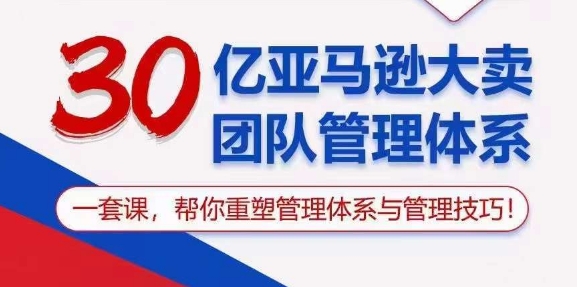30亿亚马逊大卖团队管理体系，一套课，帮你重塑管理体系与管理技巧-南青云资源库