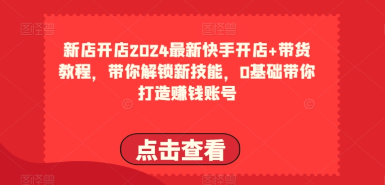 2024最新快手开店+带货教程，带你解锁新技能，0基础带你打造赚钱账号-南青云资源库