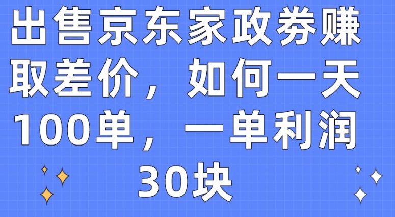 出售京东家政劵赚取差价，如何一天100单，一单利润30块【揭秘】-南青云资源库