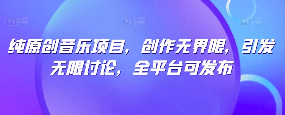 纯原创音乐项目，创作无界限，引发无限讨论，全平台可发布【揭秘】-南青云资源库