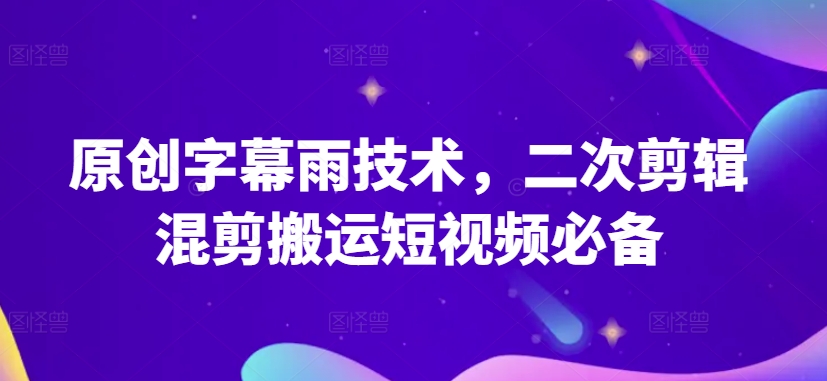 原创字幕雨技术，二次剪辑混剪搬运短视频必备【揭秘】-南青云资源库