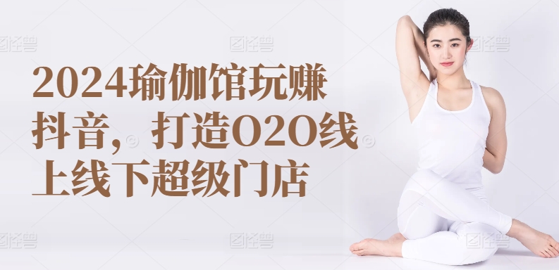 2024瑜伽馆玩赚抖音，打造O2O线上线下超级门店-南青云资源库
