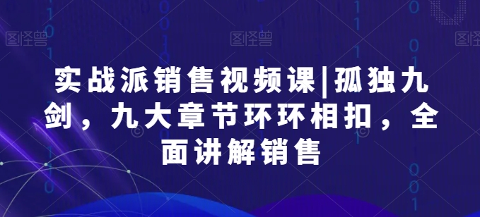 实战派销售视频课|孤独九剑，九大章节环环相扣，全面讲解销售-南青云资源库