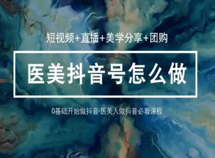 玩转医美抖音短视频与直播，36堂网课学逻辑(短视频+直播+美学分享+团购)-南青云资源库
