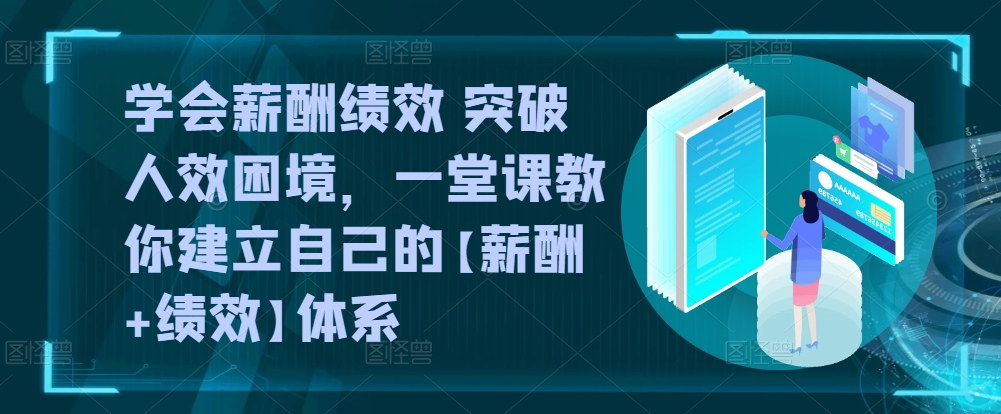 学会薪酬绩效 突破人效困境，​一堂课教你建立自己的【薪酬+绩效】体系-南青云资源库