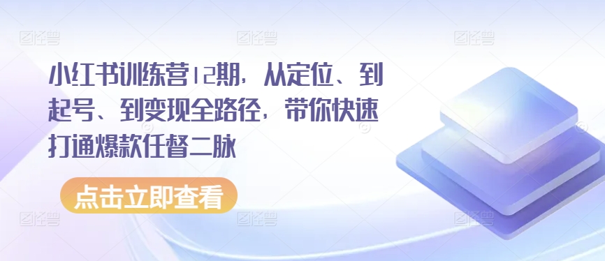 小红书训练营12期，从定位、到起号、到变现全路径，带你快速打通爆款任督二脉-南青云资源库