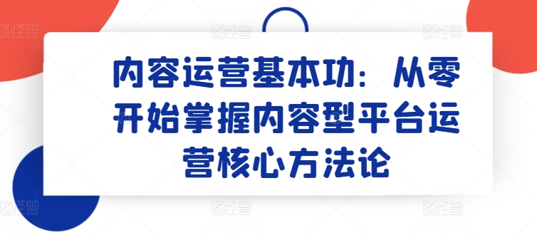 内容运营基本功：从零开始掌握内容型平台运营核心方法论-南青云资源库