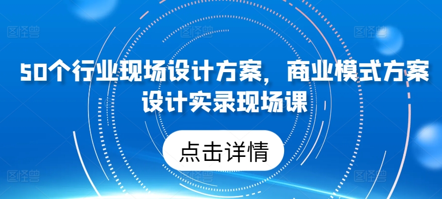50个行业现场设计方案，​商业模式方案设计实录现场课-南青云资源库