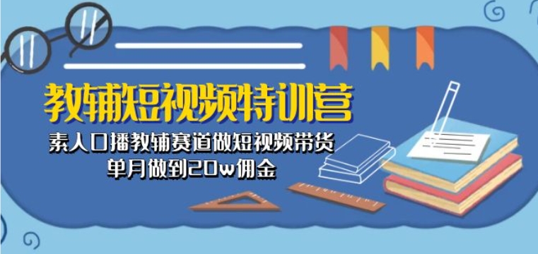 教辅短视频特训营： 素人口播教辅赛道做短视频带货，单月做到20w佣金-南青云资源库