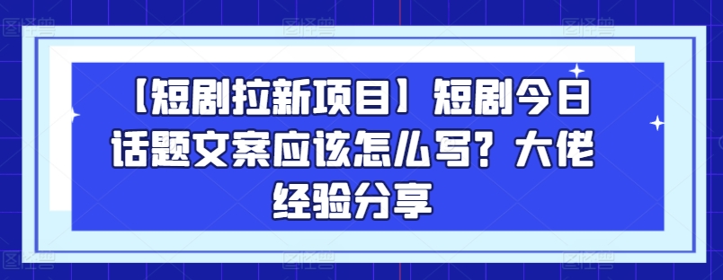 【短剧拉新项目】短剧今日话题文案应该怎么写？大佬经验分享-南青云资源库