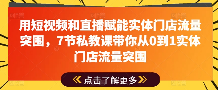 用短视频和直播赋能实体门店流量突围，7节私教课带你从0到1实体门店流量突围-南青云资源库