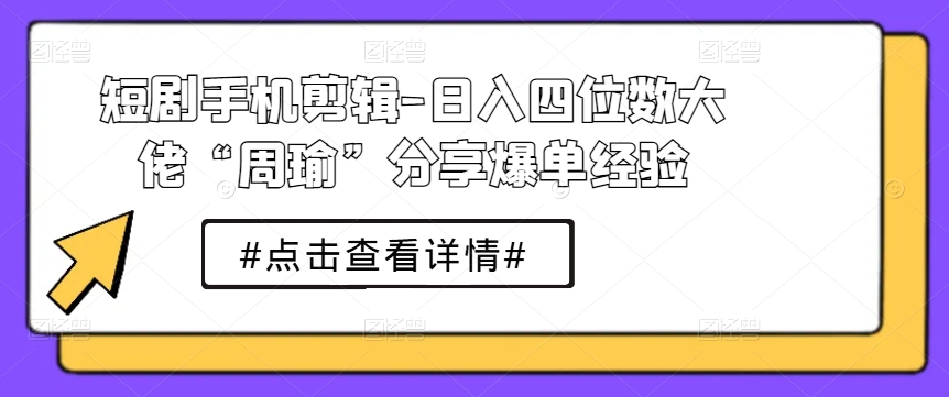短剧手机剪辑-日入四位数大佬“周瑜”分享爆单经验-南青云资源库