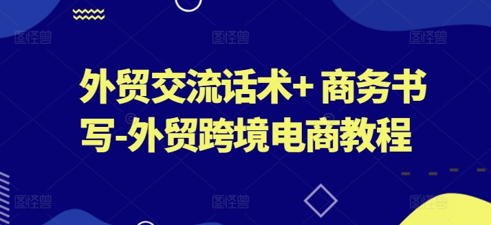 外贸交流话术+ 商务书写-外贸跨境电商教程-南青云资源库