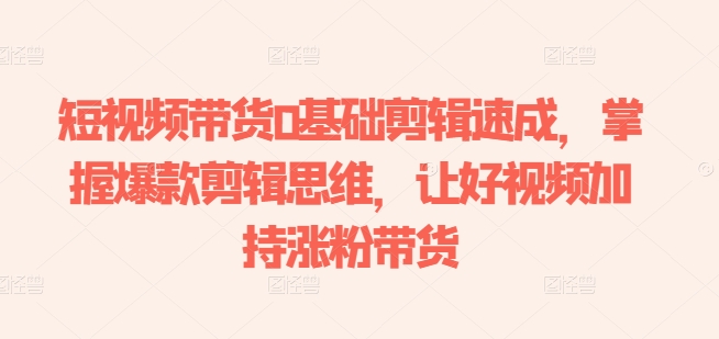 短视频带货0基础剪辑速成，掌握爆款剪辑思维，让好视频加持涨粉带货-南青云资源库