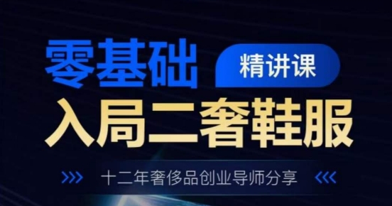 零基础入局二奢鞋服精讲课，十二年奢侈品创业导师分享-南青云资源库