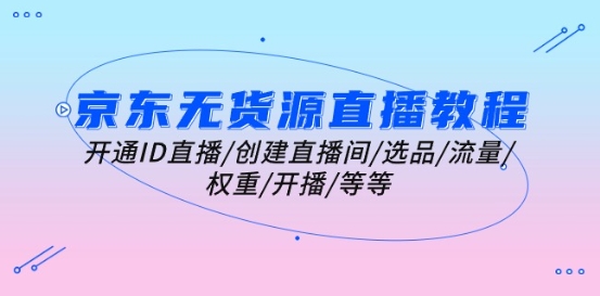京东无货源直播教程：开通ID直播/创建直播间/选品/流量/权重/开播/等等-南青云资源库