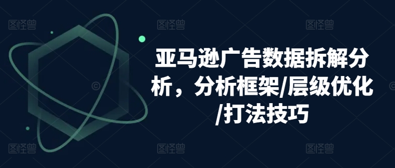 亚马逊广告数据拆解分析，分析框架/层级优化/打法技巧-南青云资源库