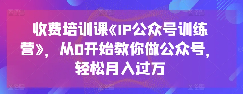 收费培训课《IP公众号训练营》，从0开始教你做公众号，轻松月入过万-南青云资源库