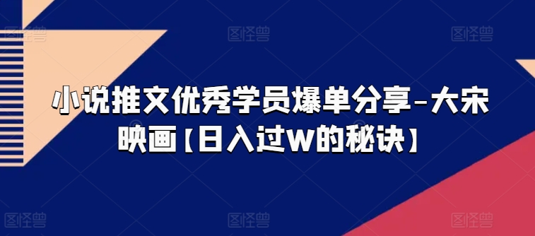 小说推文优秀学员爆单分享-大宋映画【日入过W的秘诀】-南青云资源库