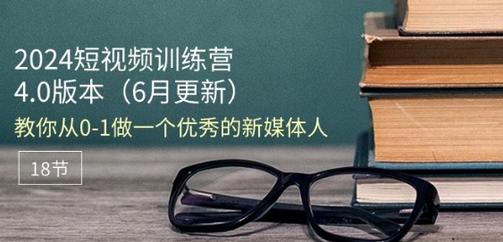 2024短视频训练营-6月4.0版本：教你从0-1做一个优秀的新媒体人(18节)-南青云资源库