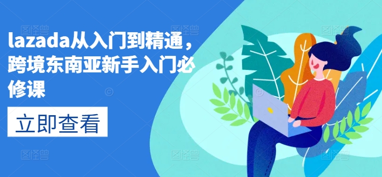 lazada从入门到精通，跨境东南亚新手入门必修课-南青云资源库