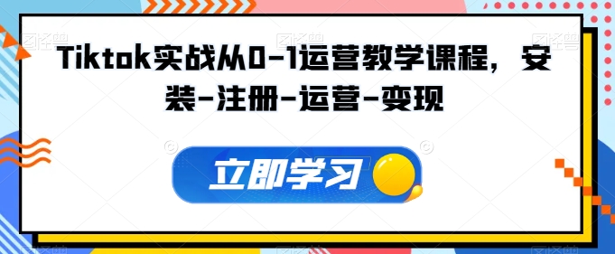 Tiktok实战从0-1运营教学课程，安装-注册-运营-变现-南青云资源库