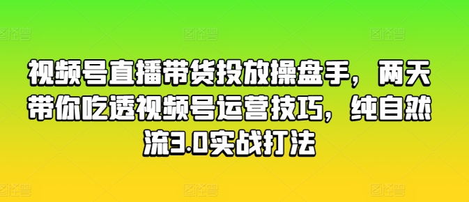 视频号直播带货投放操盘手，两天带你吃透视频号运营技巧，纯自然流3.0实战打法-南青云资源库
