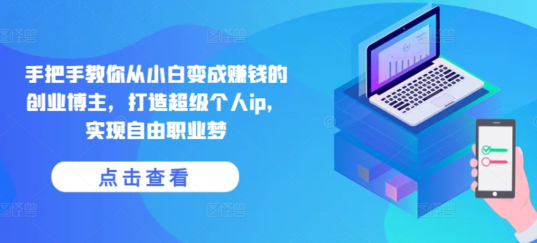 手把手教你从小白变成赚钱的创业博主，打造超级个人ip，实现自由职业梦-南青云资源库