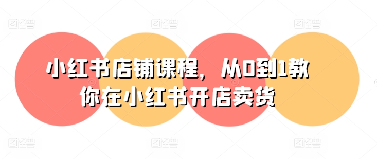 小红书店铺课程，从0到1教你在小红书开店卖货-南青云资源库