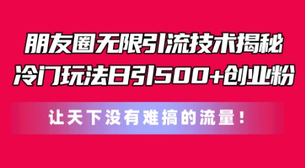 朋友圈无限引流技术，一个冷门玩法日引500+创业粉，让天下没有难搞的流量【揭秘】-南青云资源库