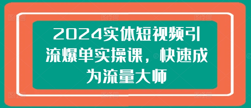2024实体短视频引流爆单实操课，快速成为流量大师-南青云资源库