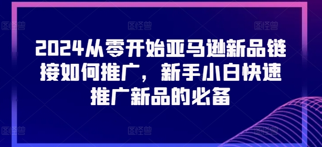2024从零开始亚马逊新品链接如何推广，新手小白快速推广新品的必备-南青云资源库