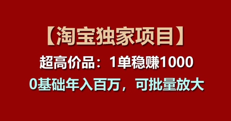 【淘宝独家项目】超高价品：1单稳赚1k多，0基础年入百W，可批量放大【揭秘】-南青云资源库