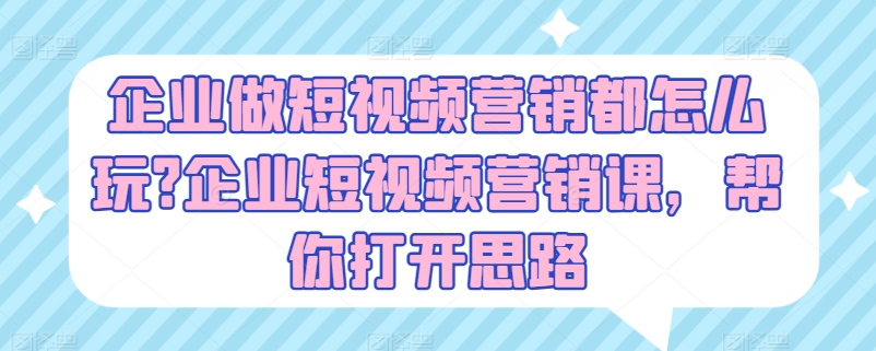 企业做短视频营销都怎么玩?企业短视频营销课，帮你打开思路-南青云资源库