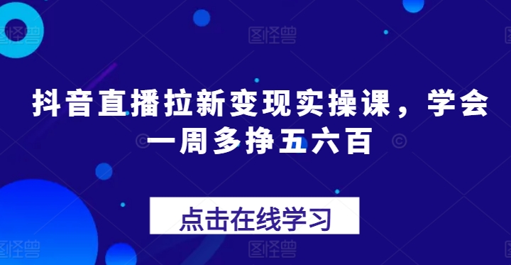 抖音直播拉新变现实操课，学会一周多挣五六百-南青云资源库
