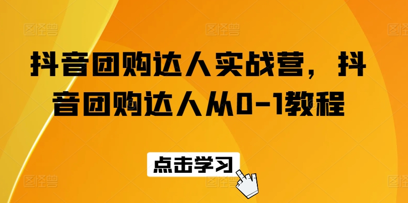 抖音团购达人实战营，抖音团购达人从0-1教程-南青云资源库