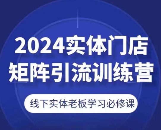 2024实体门店矩阵引流训练营，线下实体老板学习必修课-南青云资源库