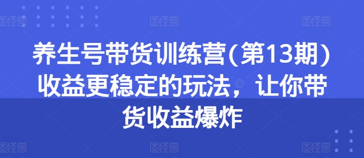 养生号带货训练营(第13期)收益更稳定的玩法，让你带货收益爆炸-南青云资源库