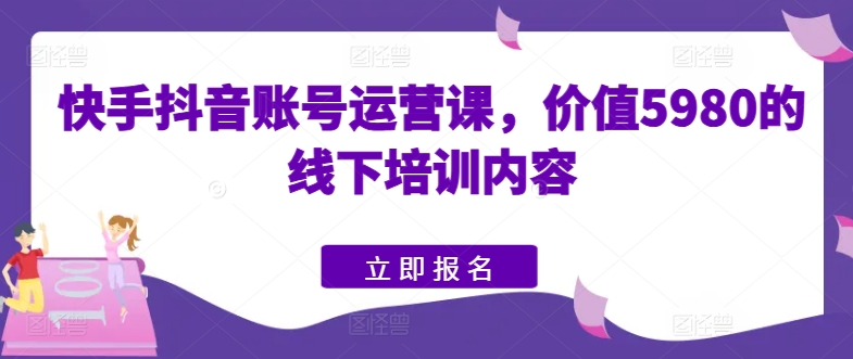 快手抖音账号运营课，价值5980的线下培训内容-南青云资源库