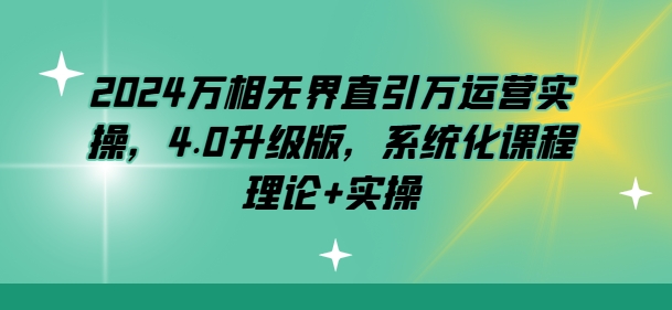 2024万相无界直引万运营实操，4.0升级版，系统化课程 理论+实操-南青云资源库