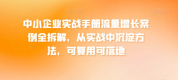 中小企业实战手册流量增长案例全拆解，从实战中沉淀方法，可复用可落地-南青云资源库